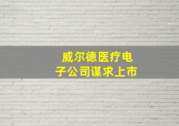 威尔德医疗电子公司谋求上市