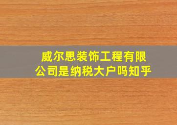 威尔思装饰工程有限公司是纳税大户吗知乎