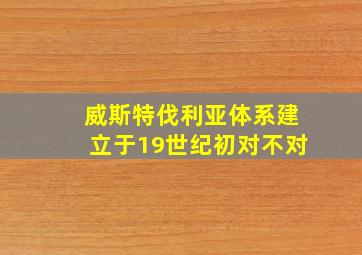 威斯特伐利亚体系建立于19世纪初对不对