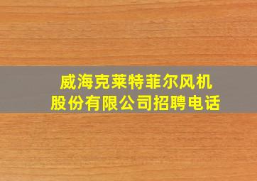 威海克莱特菲尔风机股份有限公司招聘电话