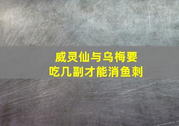 威灵仙与乌梅要吃几副才能消鱼刺