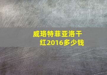 威珞特菲亚洛干红2016多少钱