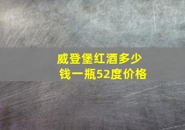 威登堡红酒多少钱一瓶52度价格