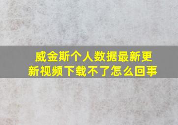 威金斯个人数据最新更新视频下载不了怎么回事