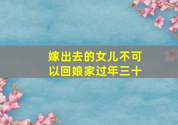 嫁出去的女儿不可以回娘家过年三十