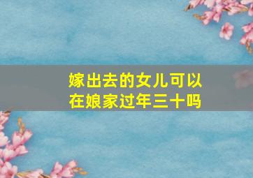 嫁出去的女儿可以在娘家过年三十吗