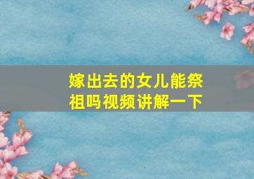 嫁出去的女儿能祭祖吗视频讲解一下