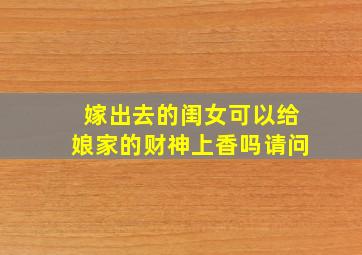 嫁出去的闺女可以给娘家的财神上香吗请问