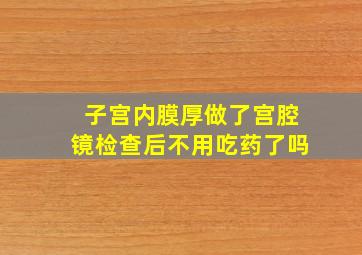 子宫内膜厚做了宫腔镜检查后不用吃药了吗