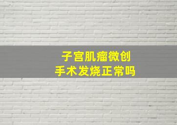 子宫肌瘤微创手术发烧正常吗