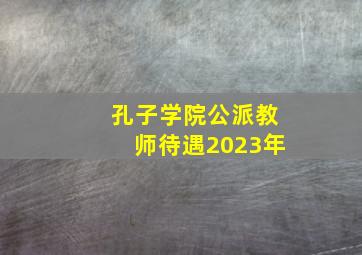 孔子学院公派教师待遇2023年