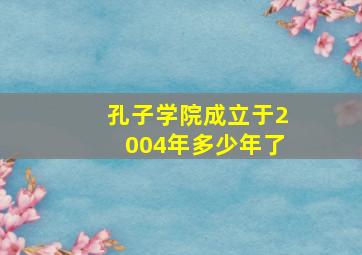 孔子学院成立于2004年多少年了