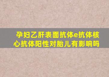 孕妇乙肝表面抗体e抗体核心抗体阳性对胎儿有影响吗