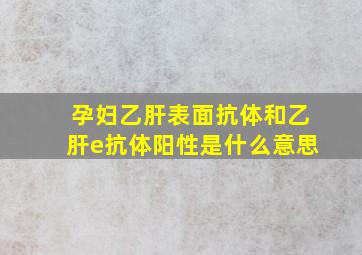 孕妇乙肝表面抗体和乙肝e抗体阳性是什么意思