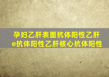 孕妇乙肝表面抗体阳性乙肝e抗体阳性乙肝核心抗体阳性