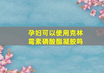 孕妇可以使用克林霉素磷酸酯凝胶吗