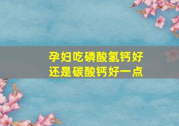 孕妇吃磷酸氢钙好还是碳酸钙好一点