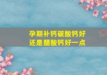 孕期补钙碳酸钙好还是醋酸钙好一点