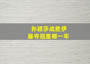 孙颖莎战胜伊藤夺冠是哪一年