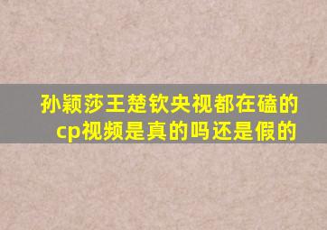 孙颖莎王楚钦央视都在磕的cp视频是真的吗还是假的