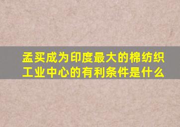 孟买成为印度最大的棉纺织工业中心的有利条件是什么