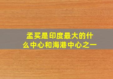 孟买是印度最大的什么中心和海港中心之一