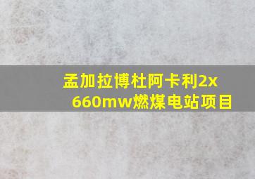 孟加拉博杜阿卡利2x660mw燃煤电站项目