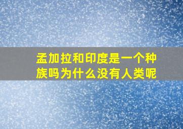 孟加拉和印度是一个种族吗为什么没有人类呢