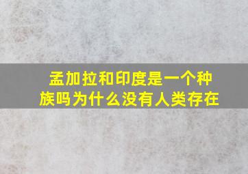 孟加拉和印度是一个种族吗为什么没有人类存在