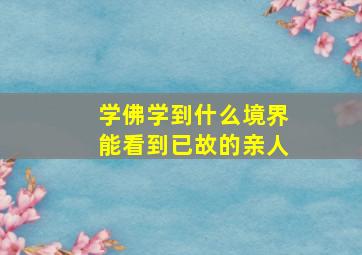 学佛学到什么境界能看到已故的亲人