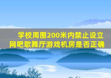 学校周围200米内禁止设立网吧歌舞厅游戏机房是否正确