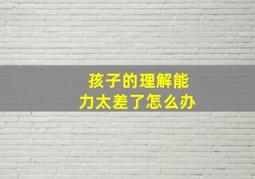 孩子的理解能力太差了怎么办