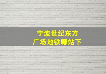 宁波世纪东方广场地铁哪站下