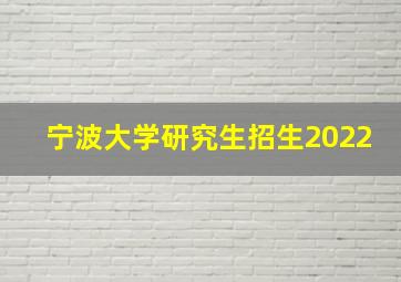 宁波大学研究生招生2022