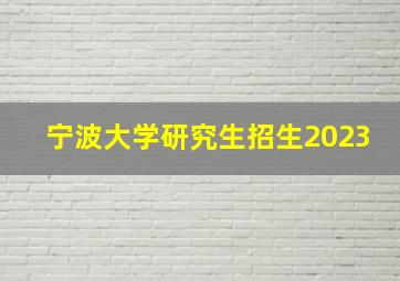 宁波大学研究生招生2023