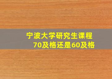 宁波大学研究生课程70及格还是60及格