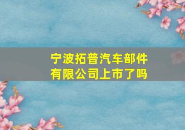 宁波拓普汽车部件有限公司上市了吗