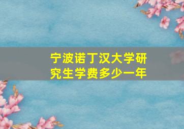 宁波诺丁汉大学研究生学费多少一年