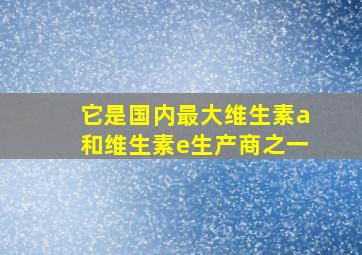 它是国内最大维生素a和维生素e生产商之一