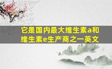 它是国内最大维生素a和维生素e生产商之一英文