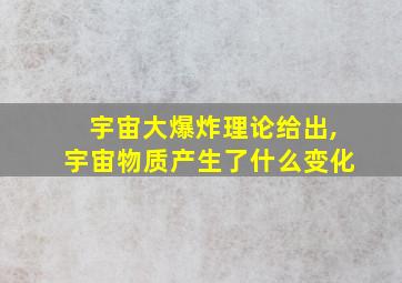 宇宙大爆炸理论给出,宇宙物质产生了什么变化