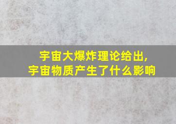 宇宙大爆炸理论给出,宇宙物质产生了什么影响