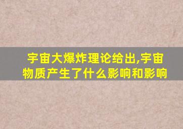 宇宙大爆炸理论给出,宇宙物质产生了什么影响和影响