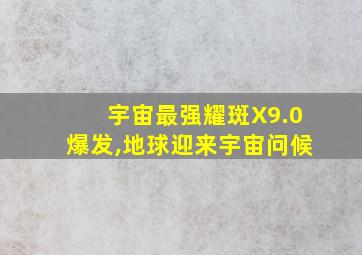 宇宙最强耀斑X9.0爆发,地球迎来宇宙问候