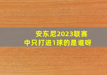 安东尼2023联赛中只打进1球的是谁呀