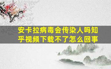 安卡拉病毒会传染人吗知乎视频下载不了怎么回事