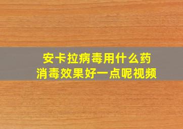 安卡拉病毒用什么药消毒效果好一点呢视频