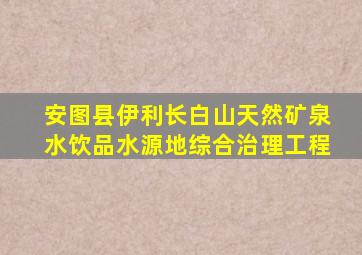 安图县伊利长白山天然矿泉水饮品水源地综合治理工程