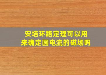 安培环路定理可以用来确定圆电流的磁场吗