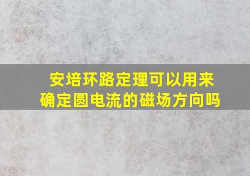 安培环路定理可以用来确定圆电流的磁场方向吗